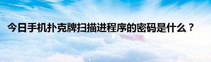 今日手机扑克牌扫描进程序的密码是什么？
