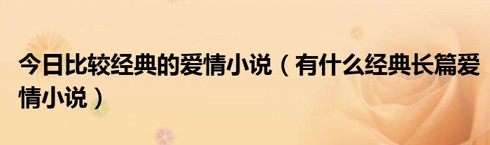 今日比较经典的爱情小说（有什么经典长篇爱情小说）