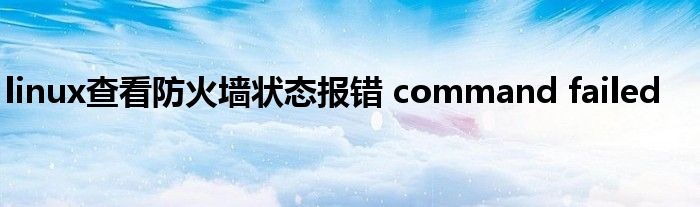 linux查看防火墙状态报错 command failed