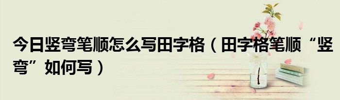 今日竖弯笔顺怎么写田字格（田字格笔顺“竖弯”如何写）