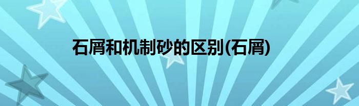 石屑和机制砂的区别(石屑)
