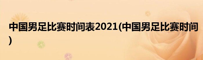 中国男足比赛时间表2021(中国男足比赛时间)