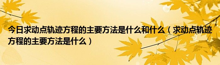 今日求动点轨迹方程的主要方法是什么和什么（求动点轨迹方程的主要方法是什么）