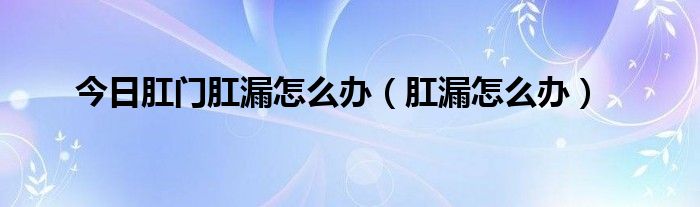 今日肛门肛漏怎么办（肛漏怎么办）