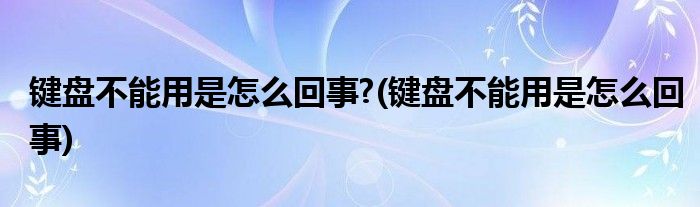 键盘不能用是怎么回事?(键盘不能用是怎么回事)