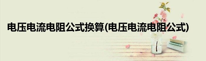 电压电流电阻公式换算(电压电流电阻公式)