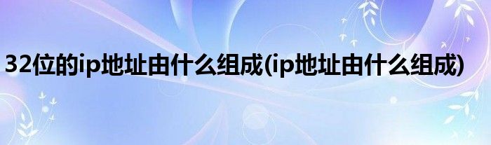 32位的ip地址由什么组成(ip地址由什么组成)