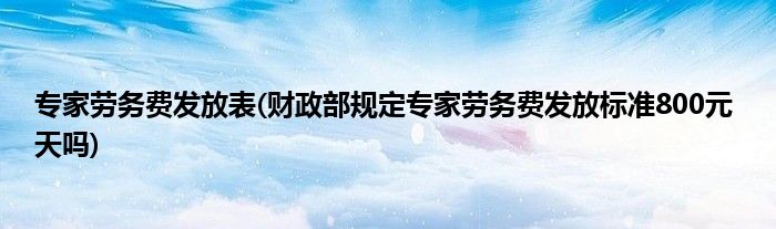 专家劳务费发放表(财政部规定专家劳务费发放标准800元 天吗)