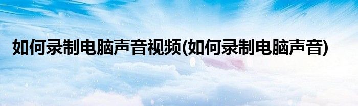 如何录制电脑声音视频(如何录制电脑声音)
