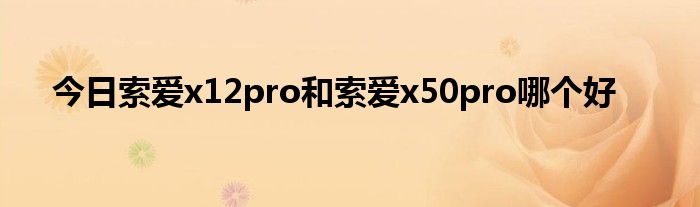 今日索爱x12pro和索爱x50pro哪个好