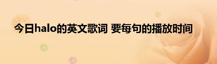 今日halo的英文歌词 要每句的播放时间