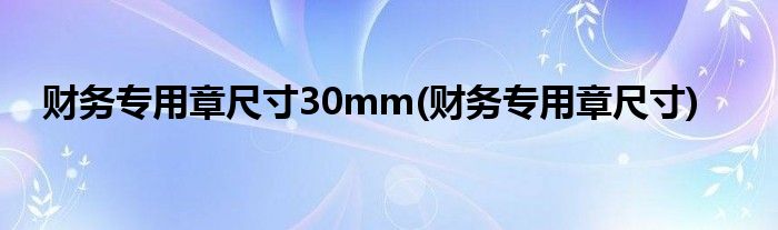 财务专用章尺寸30mm(财务专用章尺寸)