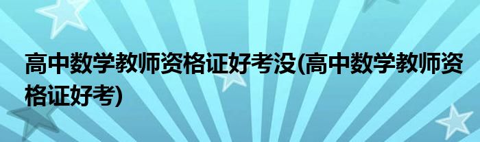 高中数学教师资格证好考没(高中数学教师资格证好考)