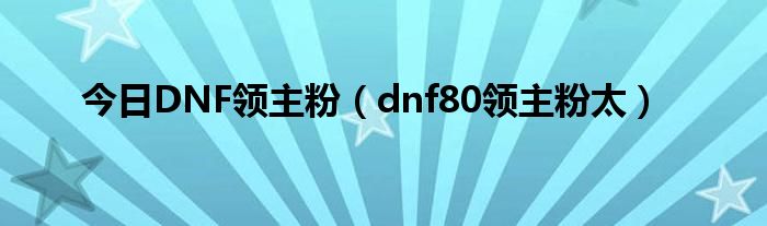 今日DNF领主粉（dnf80领主粉太）