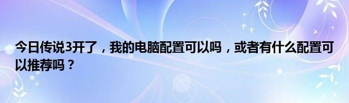 今日传说3开了，我的电脑配置可以吗，或者有什么配置可以推荐吗？