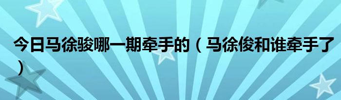 今日马徐骏哪一期牵手的（马徐俊和谁牵手了）