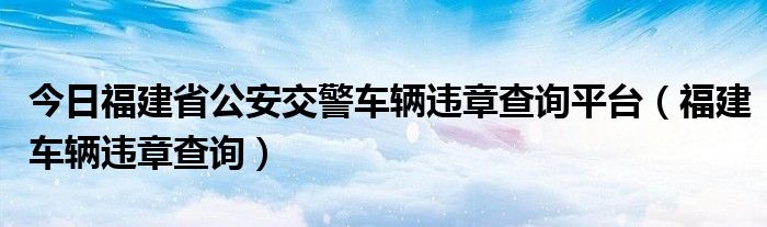 今日福建省公安交警车辆违章查询平台（福建车辆违章查询）