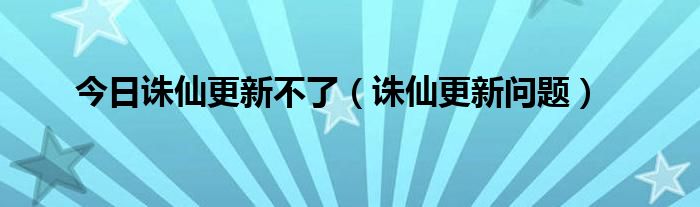 今日诛仙更新不了（诛仙更新问题）