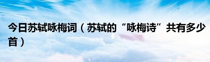 今日苏轼咏梅词（苏轼的“咏梅诗”共有多少首）