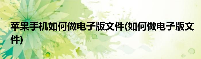 苹果手机如何做电子版文件(如何做电子版文件)