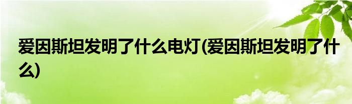 爱因斯坦发明了什么电灯(爱因斯坦发明了什么)