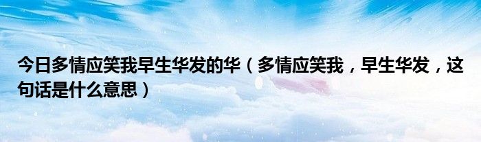 今日多情应笑我早生华发的华（多情应笑我，早生华发，这句话是什么意思）