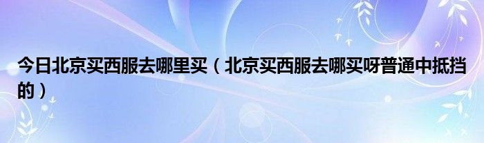 今日北京买西服去哪里买（北京买西服去哪买呀普通中抵挡的）