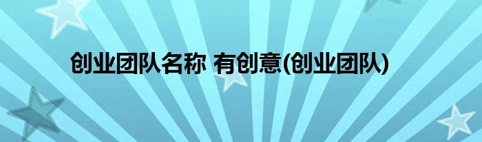 创业团队名称 有创意(创业团队)