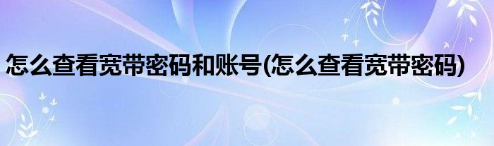 怎么查看宽带密码和账号(怎么查看宽带密码)