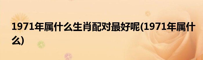 1971年属什么生肖配对最好呢(1971年属什么)