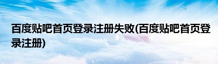 百度贴吧首页登录注册失败(百度贴吧首页登录注册)