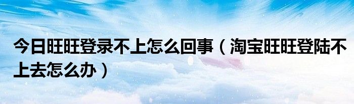 今日旺旺登录不上怎么回事（淘宝旺旺登陆不上去怎么办）