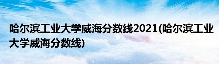 哈尔滨工业大学威海分数线2021(哈尔滨工业大学威海分数线)