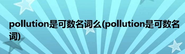 pollution是可数名词么(pollution是可数名词)