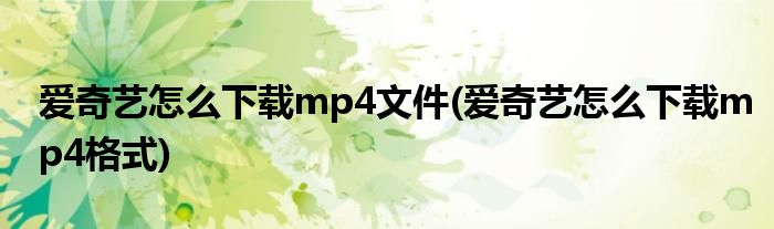 爱奇艺怎么下载mp4文件(爱奇艺怎么下载mp4格式)