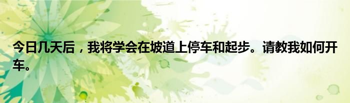 今日几天后，我将学会在坡道上停车和起步。请教我如何开车。
