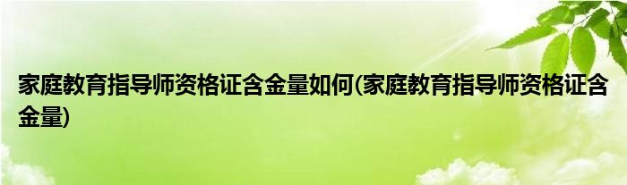 家庭教育指导师资格证含金量如何(家庭教育指导师资格证含金量)