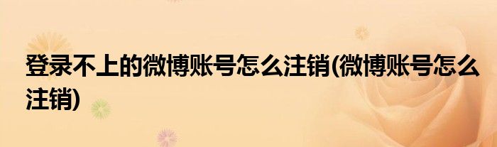 登录不上的微博账号怎么注销(微博账号怎么注销)