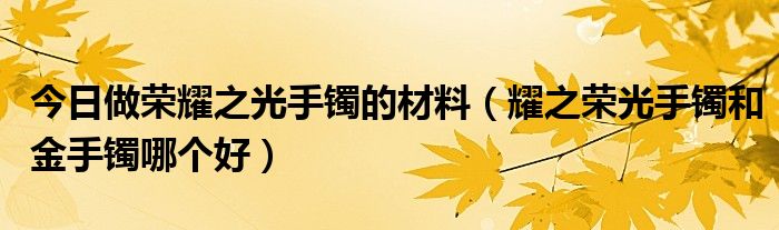 今日做荣耀之光手镯的材料（耀之荣光手镯和金手镯哪个好）