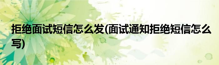 拒绝面试短信怎么发(面试通知拒绝短信怎么写)
