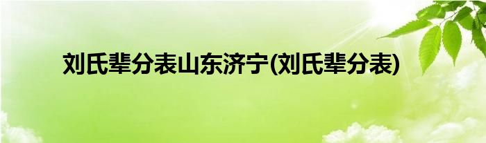 刘氏辈分表山东济宁(刘氏辈分表)