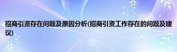 招商引资存在问题及原因分析(招商引资工作存在的问题及建议)