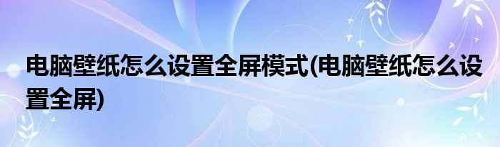 电脑壁纸怎么设置全屏模式(电脑壁纸怎么设置全屏)