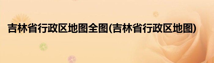 吉林省行政区地图全图(吉林省行政区地图)