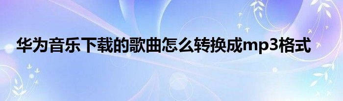 华为音乐下载的歌曲怎么转换成mp3格式
