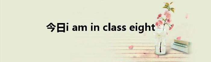 今日i am in class eight