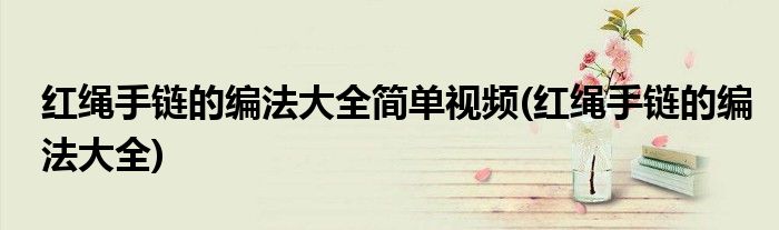 红绳手链的编法大全简单视频(红绳手链的编法大全)