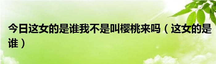 今日这女的是谁我不是叫樱桃来吗（这女的是谁）