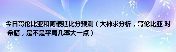 今日哥伦比亚和阿根廷比分预测（大神求分析，哥伦比亚 对 希腊，是不是平局几率大一点）