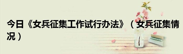 今日《女兵征集工作试行办法》（女兵征集情况）